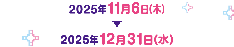2025年11月6日(木)▼2025年12月31日(水)