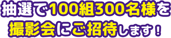 抽選で100組300名様を撮影会にご招待します！