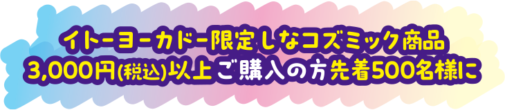 イトーヨーカドー限定 しなコズミック商品3,000円(税込)以上ご購入の方に先着500名様に