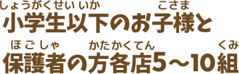 小学生以下のお子様と保護者の方 各店5〜10組