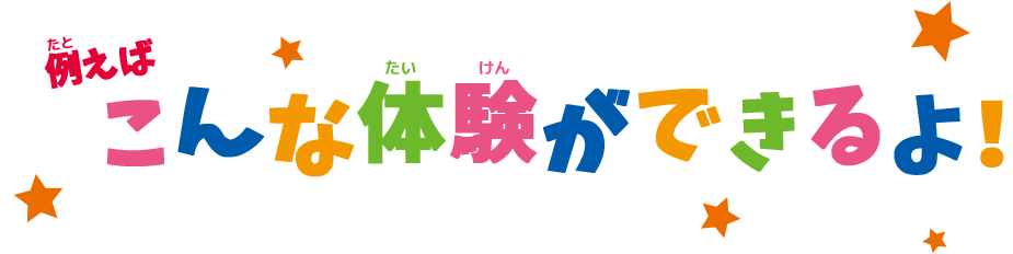 例えばこんな体験ができるよ！