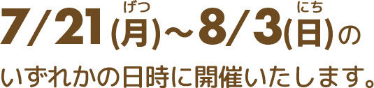 7/21(月)〜8/3(日)のいずれかの日時に開催いたします。