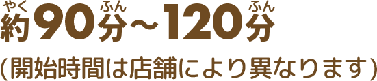 約90分〜120分（開始時間は店舗により異なります）