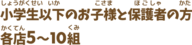 小学生以下のお子様と保護者の方 各店5〜10組