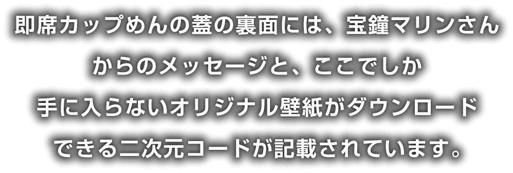 即席カップめんの蓋の裏面には、宝鐘マリンさんからのメッセージと、ここでしか手に入らないオリジナル壁紙がダウンロードできる二次元コードが記載されています。​