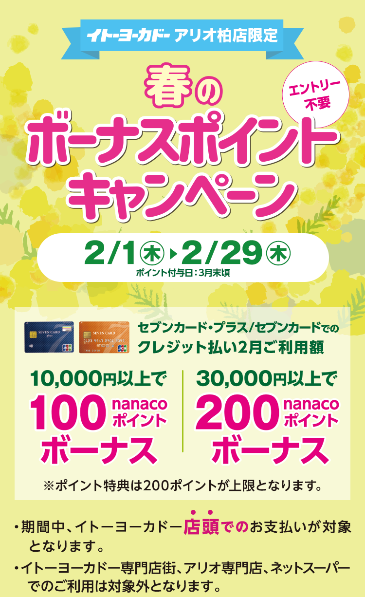 イトーヨーカドーアリオ柏店限定 春のボーナスポイントキャンペーン|エントリー不要|2/1木〜2/29木|セブンカード・プラス/セブンカードでのクレジット払い2月ご利用額 10,000円以上で100nanacoポイントボーナス|30,000円以上で200nanacoポイントボーナス