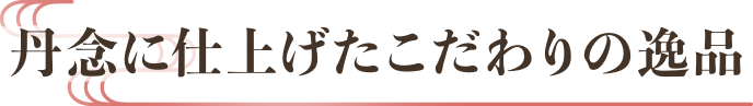 丹念に仕上げたこだわりの逸品