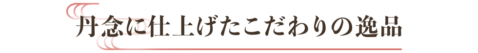 丹念に仕上げたこだわりの逸品