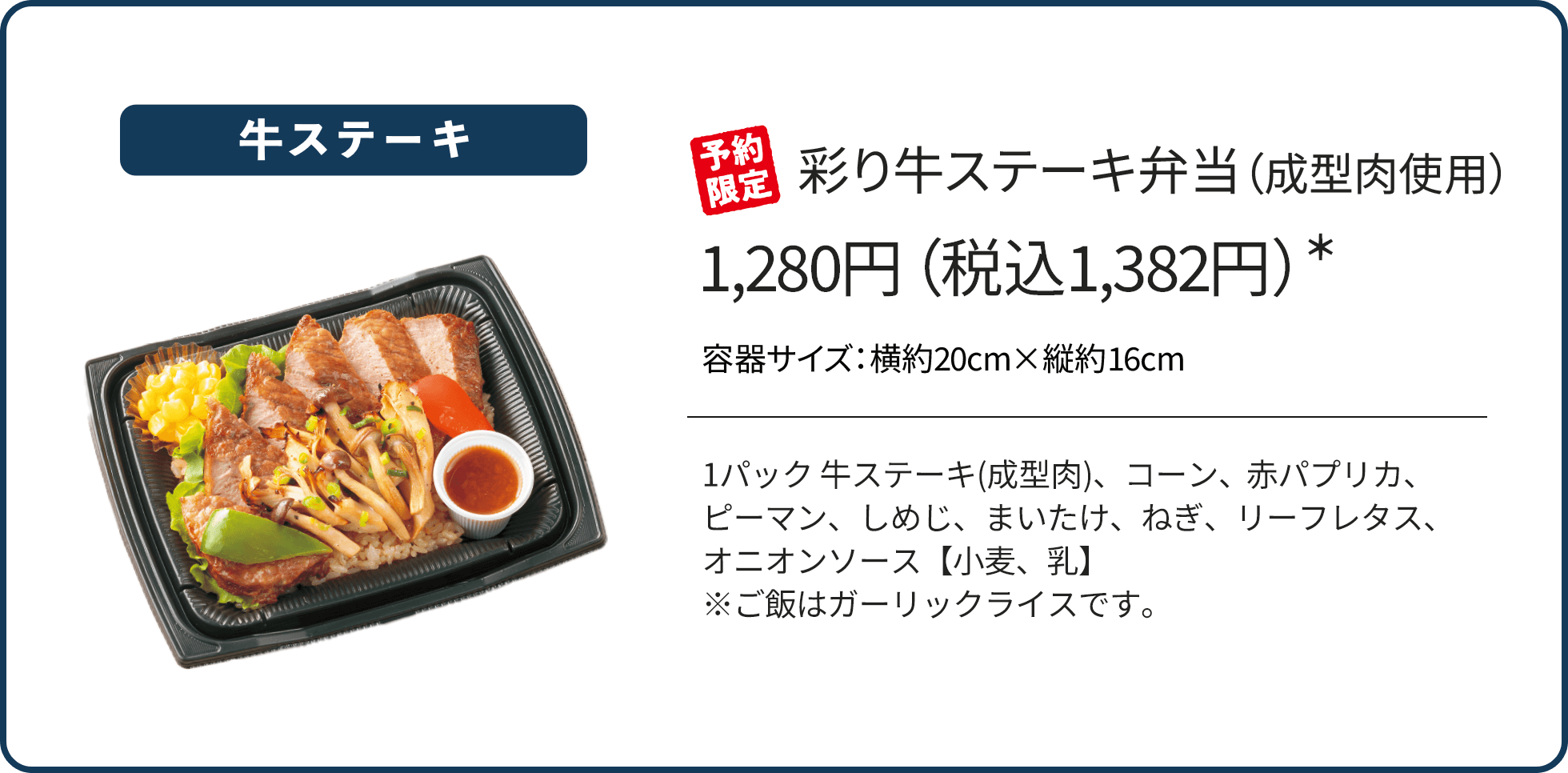 彩り牛ステーキ弁当（成型肉使用）1,280円（税込1,382円）*/予約限定/1パック 牛ステーキ(成型肉)、コーン、赤パプリカ、ピーマン、しめじ、まいたけ、ねぎ、リーフレタス、オニオンソース【小麦、乳】※ご飯はガーリックライスです。