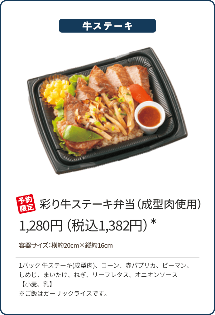 彩り牛ステーキ弁当（成型肉使用）1,280円（税込1,382円）*/予約限定/1パック 牛ステーキ(成型肉)、コーン、赤パプリカ、ピーマン、しめじ、まいたけ、ねぎ、リーフレタス、オニオンソース【小麦、乳】※ご飯はガーリックライスです。
