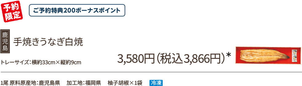 手焼きうなぎ白焼 3,580円(税込3,866円)*/予約限定/ご予約特典200ボーナスポイント/1尾 原料原産地:鹿児島県 加工地:福岡県 柚子胡椒×1袋 冷凍
