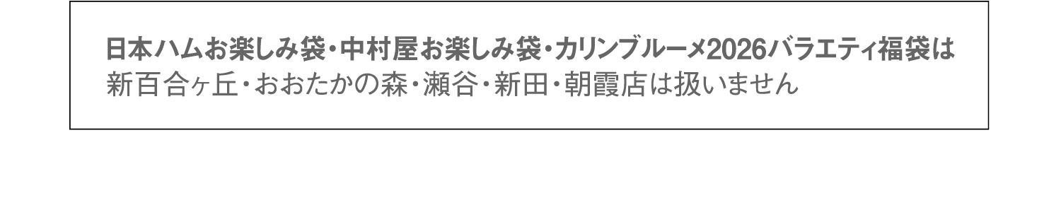 日本ハムお楽しみ袋・中村屋お楽しみ袋・カリンブルーメ2026バラエティ福袋は新百合ヶ丘・おおたかの森・瀬谷・新田・朝霞店は扱いません。