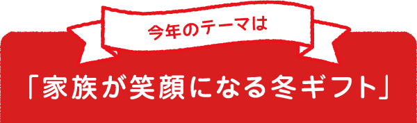今年のテーマは「家族が笑顔になる冬ギフト」